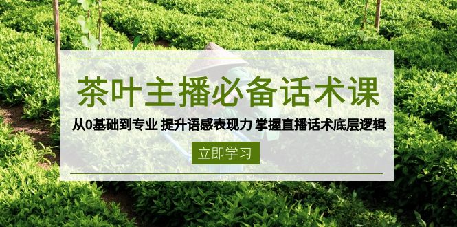 茶叶 主播必备话术课 从0基础到专业 提升语感表现力 掌握直播话术底层逻辑-腾渊网创