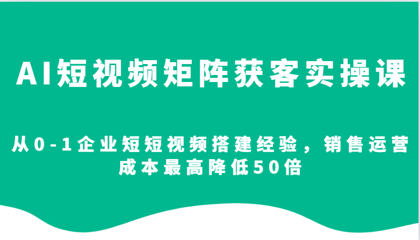 AI短视频矩阵获客实操课，从0-1企业短短视频搭建经验，销售运营成本最高降低50倍-腾渊网创