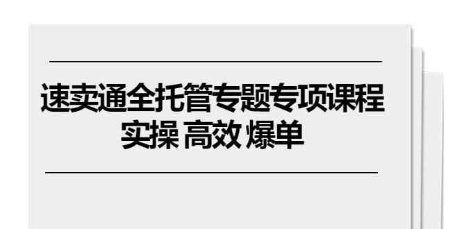 速卖通 全托管专题专项课程，实操 高效 爆单(11节课-腾渊论坛