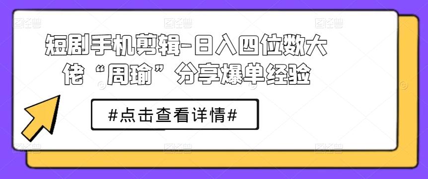 短剧手机剪辑-日入四位数大佬“周瑜”分享爆单经验-腾渊网创