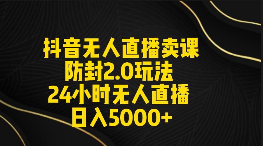 抖音无人直播卖课防封2.0玩法 打造日不落直播间 日入5000+附直播素材+音频-腾渊网创