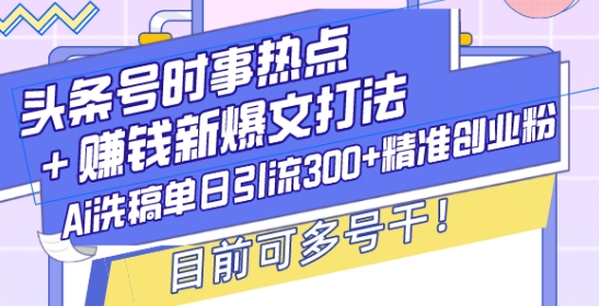 头条号时事热点+赚钱新爆文打法，Ai洗稿单日引流300+精准创业粉，目前可多号干【揭秘】-腾渊网创