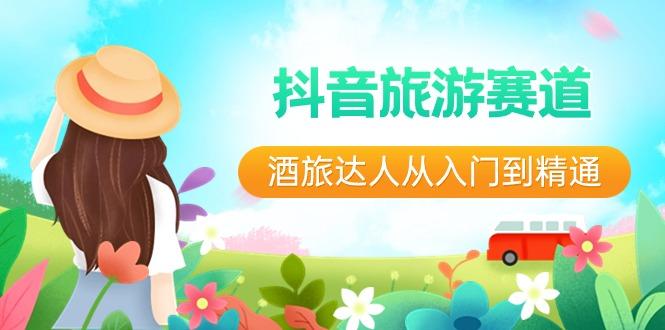 抖音旅游赛道酒旅达人从入门到精通：直播+短视频+旅游 未来5年风口-腾渊网创