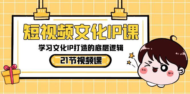 短视频文化IP课，学习文化IP打造的底层逻辑(21节课)-腾渊网创