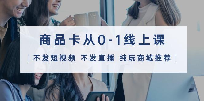 (9834期)商品卡从0-1线上课(不发短视频 不发直播 纯玩商城推荐)32节课-腾渊网创