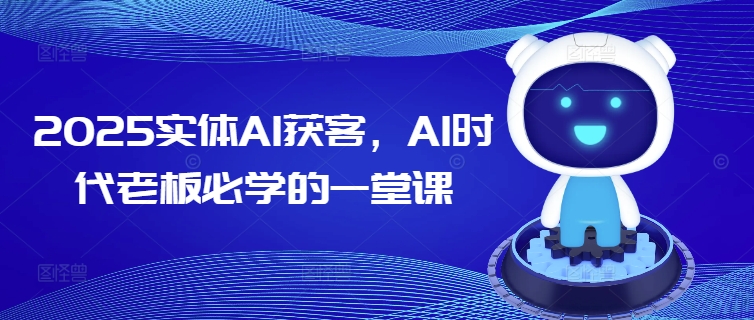 2025实体AI获客，AI时代老板必学的一堂课-腾渊网创