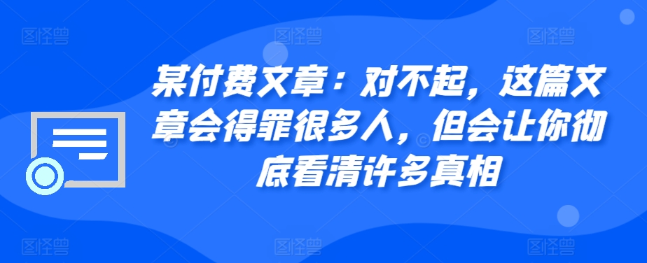 某付费文章：对不起，这篇文章会得罪很多人，但会让你彻底看清许多真相-腾渊网创
