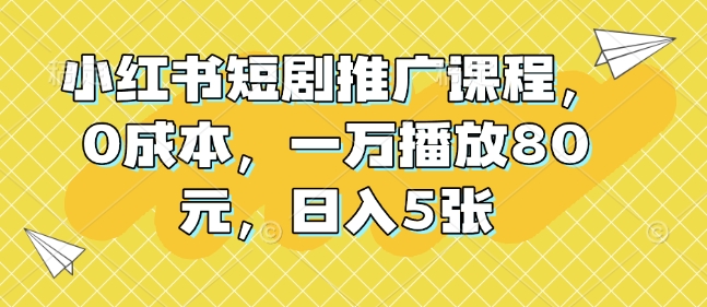 小红书短剧推广课程，0成本，一万播放80元，日入5张-腾渊网创