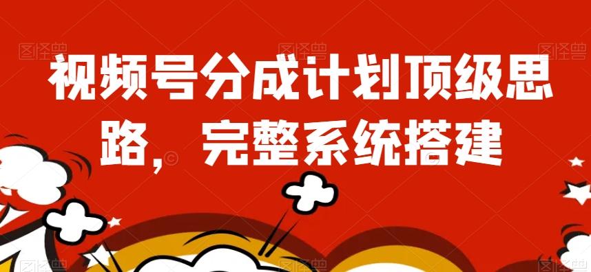 视频号分成计划顶级思路，完整系统搭建【揭秘】-腾渊网创