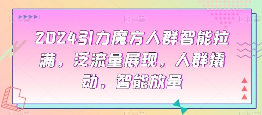 2024引力魔方人群智能拉满，​泛流量展现，人群撬动，智能放量-腾渊网创