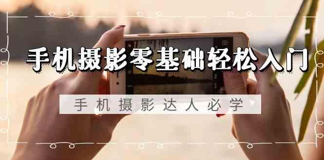 手机摄影零基础轻松入门-手机摄影达人必学，不限手机品牌(无水印课程)-腾渊网创