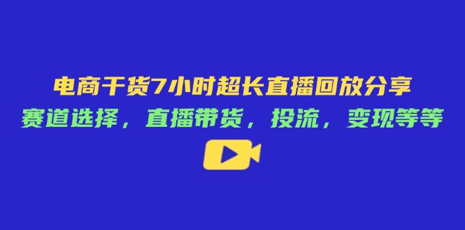 电商干货7小时超长直播回放分享：赛道选择，直播带货，投流，变现等等-腾渊论坛