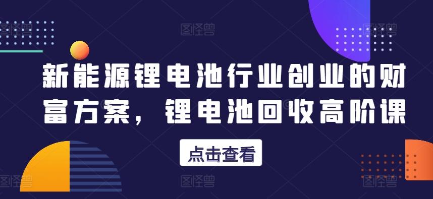 新能源锂电池行业创业的财富方案，锂电池回收高阶课-腾渊网创