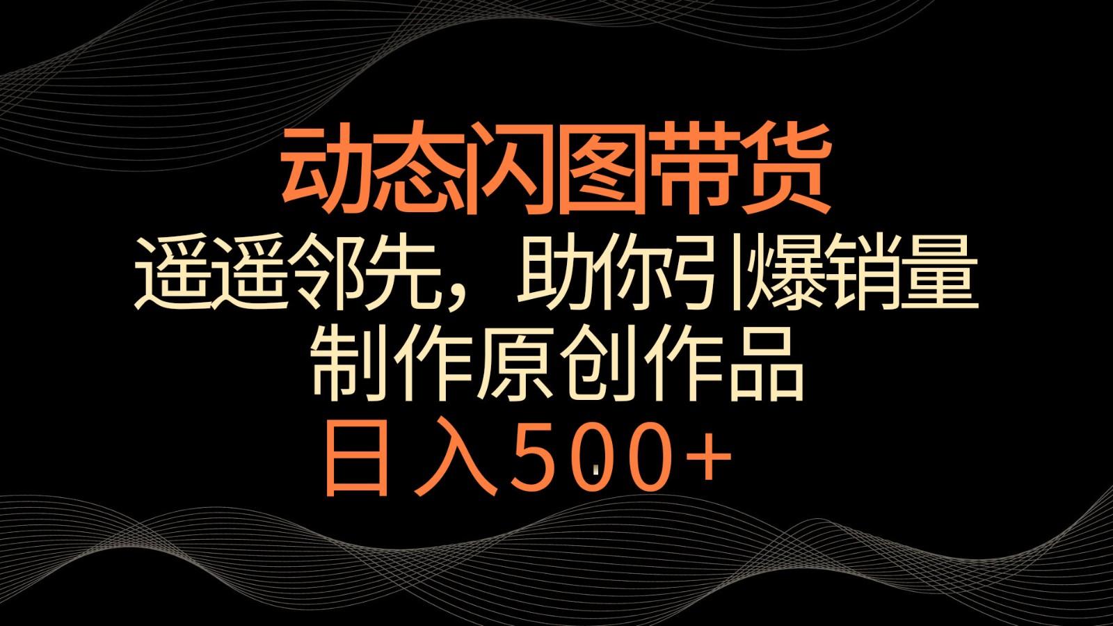 动态闪图带货，遥遥领先，冷门玩法，助你轻松引爆销量！日入500+-腾渊论坛