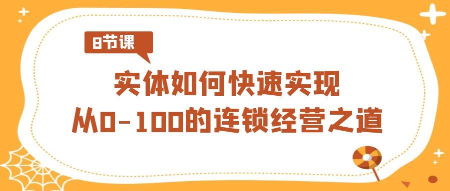 实体·如何快速实现从0-100的连锁经营之道(8节视频课)-腾渊网创