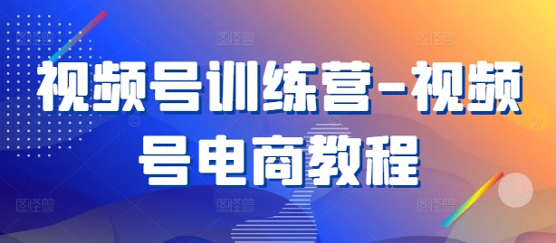 视频号训练营-视频号电商教程-腾渊网创