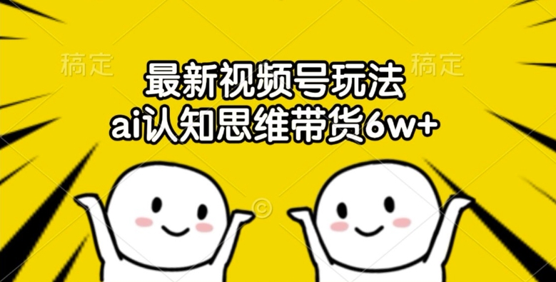 最新视频号玩法，ai认知思维带货6w+【揭秘】-腾渊网创