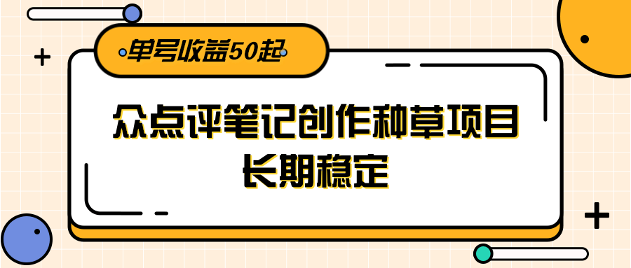 大众点评笔记创作种草项目，长期稳定， 单号收益50起-腾渊网创