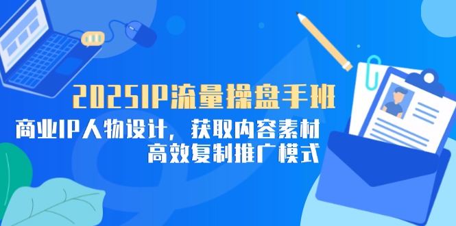 2025IP流量操盘手班，商业IP人物设计，获取内容素材，高效复制推广模式-腾渊网创
