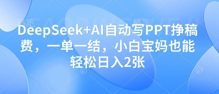 DeepSeek+AI自动写PPT挣稿费，一单一结，小白宝妈也能轻松日入2张-腾渊网创