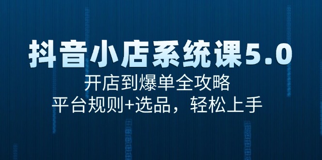 抖音小店系统课5.0，开店到爆单全攻略，平台规则+选品，轻松上手-腾渊论坛