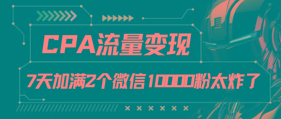 CPA流量变现，7天加满两个微信10000粉-腾渊网创