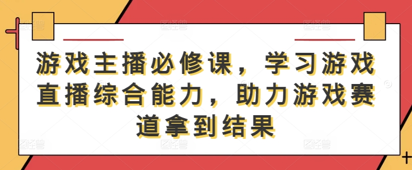 游戏主播必修课，学习游戏直播综合能力，助力游戏赛道拿到结果-腾渊网创