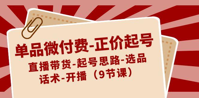 单品微付费正价起号：直播带货-起号思路-选品-话术-开播(9节课)-腾渊论坛