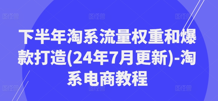 下半年淘系流量权重和爆款打造(24年7月更新)-淘系电商教程-腾渊网创