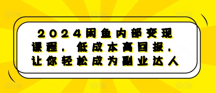 2024闲鱼内部变现课程，低成本高回报，让你轻松成为副业达人-腾渊网创