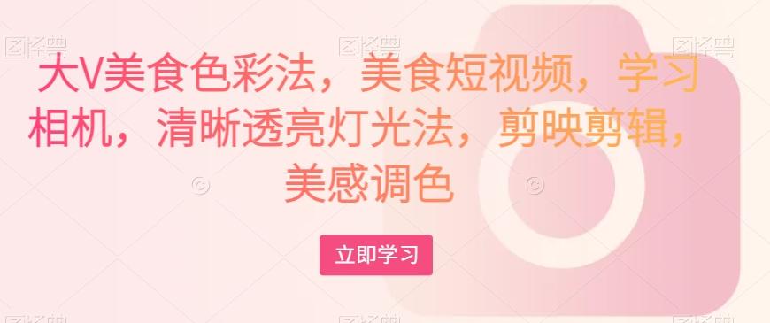 大V美食色彩法，美食短视频，学习相机，清晰透亮灯光法，剪映剪辑，美感调色-腾渊网创