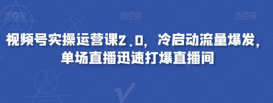 视频号实操运营课2.0，冷启动流量爆发，单场直播迅速打爆直播间-腾渊网创