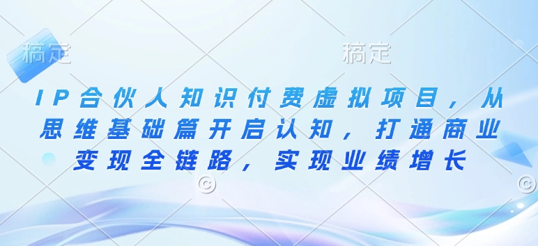 IP合伙人知识付费虚拟项目，从思维基础篇开启认知，打通商业变现全链路，实现业绩增长-腾渊网创