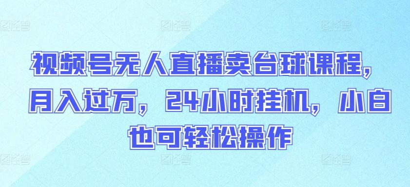 视频号无人直播卖台球课程，月入过万，24小时挂机，小白也可轻松操作【揭秘】-腾渊网创