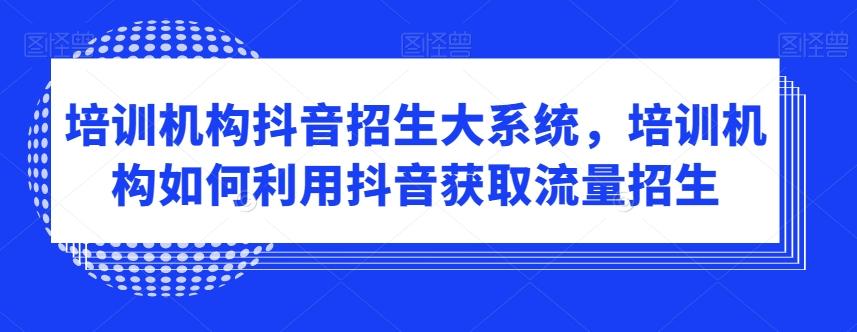 培训机构抖音招生大系统，培训机构如何利用抖音获取流量招生-腾渊网创