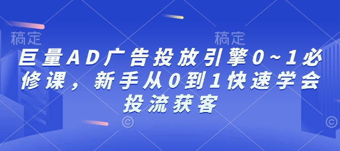 巨量AD广告投放引擎0~1必修课，新手从0到1快速学会投流获客-腾渊论坛