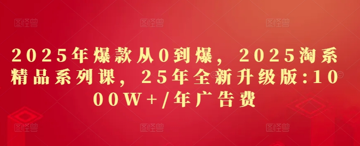2025年爆款从0到爆，2025淘系精品系列课，25年全新升级版：1000W+1年广告费-腾渊网创