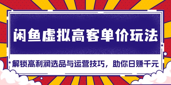 闲鱼虚拟高客单价玩法：解锁高利润选品与运营技巧，助你日赚千元！-腾渊网创