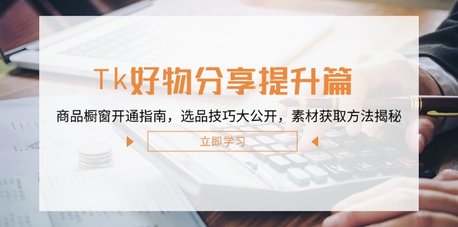 Tk好物分享提升篇：商品橱窗开通指南，选品技巧大公开，素材获取方法揭秘-腾渊论坛
