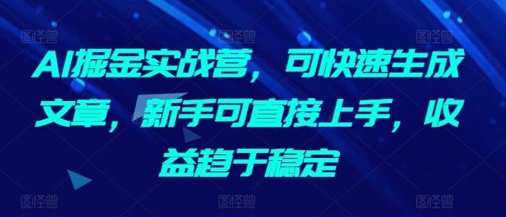 AI掘金实战营，可快速生成文章，新手可直接上手，收益趋于稳定-腾渊网创