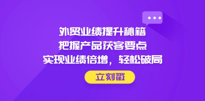 外贸业绩提升秘籍，把握产品获客要点，实现业绩倍增，轻松破局-腾渊论坛