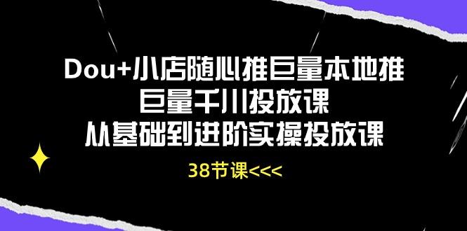 Dou+小店随心推巨量本地推巨量千川投放课从基础到进阶实操投放课(38节-腾渊论坛