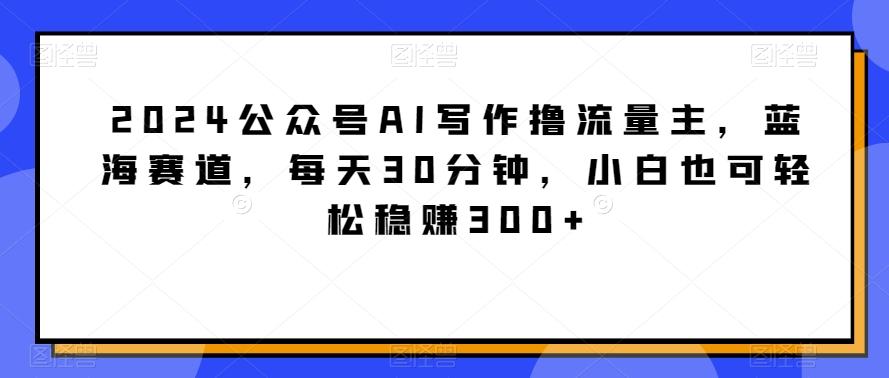 2024公众号AI写作撸流量主，蓝海赛道，每天30分钟，小白也可轻松稳赚300+【揭秘】-腾渊论坛
