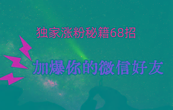 独家引流秘籍68招，深藏多年的压箱底，效果惊人，加爆你的微信好友！-腾渊网创