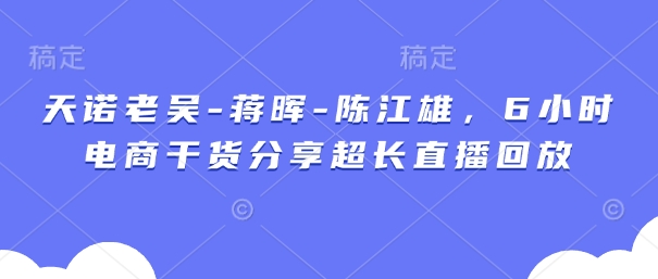 天诺老吴-蒋晖-陈江雄，6小时电商干货分享超长直播回放-腾渊论坛