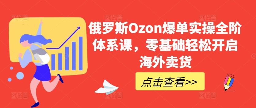 俄罗斯Ozon爆单实操全阶体系课，零基础轻松开启海外卖货-腾渊论坛