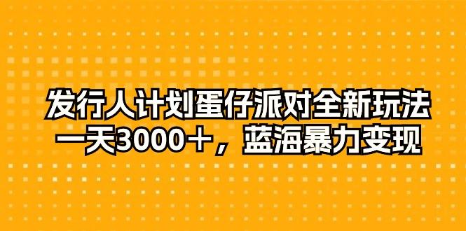 发行人计划蛋仔派对全新玩法，一天3000＋，蓝海暴力变现-腾渊网创