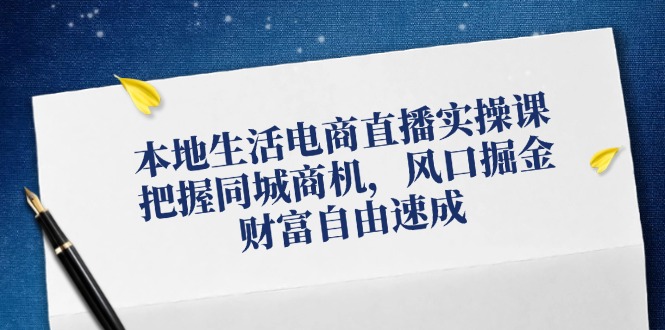 本地生活电商直播实操课，把握同城商机，风口掘金，财富自由速成-腾渊网创
