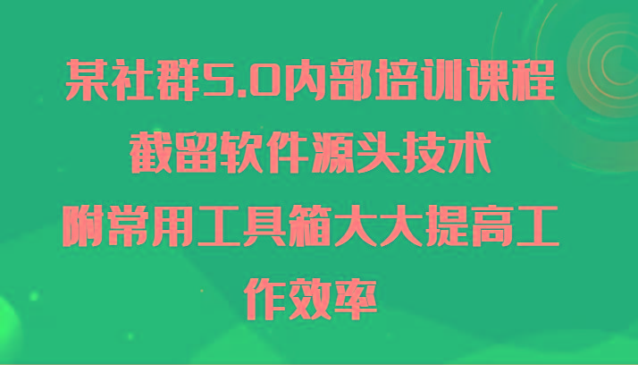 某社群5.0内部培训课程，截留软件源头技术，附常用工具箱大大提高工作效率-腾渊网创