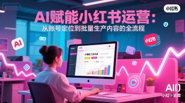 AI 赋能小红书运营：从账号定位到批量生产内容的全流程-腾渊网创